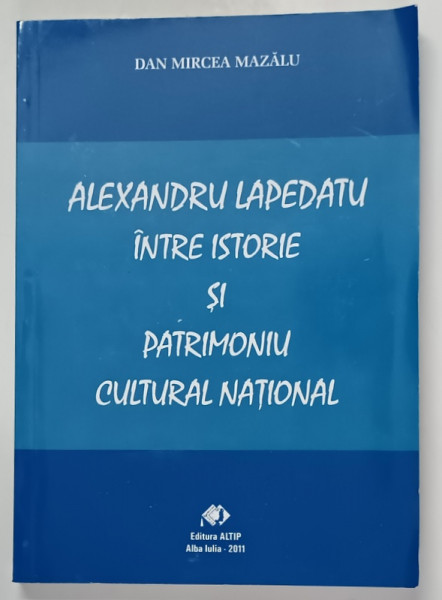ALEXANDRU LAPEDATU , INTRE ISTORIE SI PATRIMONIU CULTURAL NATIONAL de DAN MIRCEA MAZALU , 2011