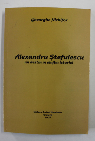 ALEXANDRU STEFULESCU , UN DESTIN IN SLUJBA ISTORIEI de GHEORGHE NICHIFOR , 2007 , DEDICATIE *