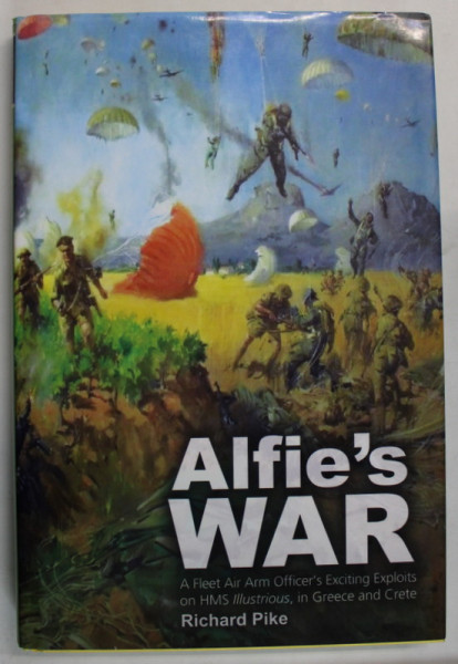 ALFIE 'S WAR , AFLEET AIR ARM OFFICIER 'S EXCITING EXPLOITS ON HNS ILLUSTRIOUS , IN GREECE AND CRETE by RICHARD PIKE , 2012