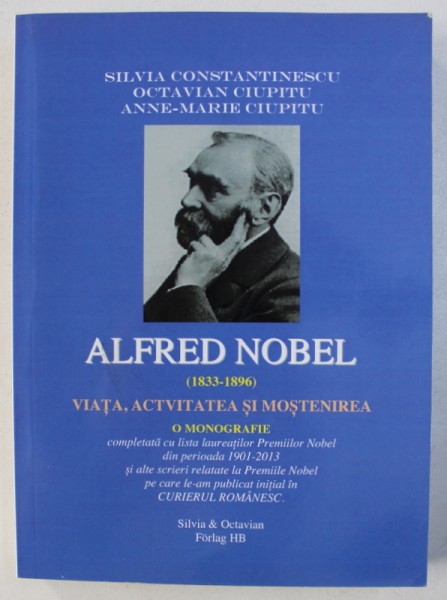 ALFRED NOBEL ( 1833 - 1896) - VIATA , ACTIVITATEA SI MOSTENIREA - O MONOGRAFIE de SILVIA CONSTANTINESCU ...ANNE - MARIE CIUPITU  , 2014