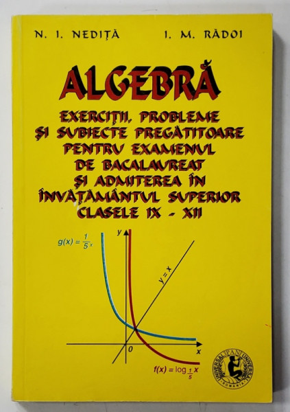 ALGEBRA , EXERCITII , PROBLEME SI SUBIECTE PREGATITOARE PENTRU EXAMENUL DE BACALAUREAT  SI ADMITEREA IN INVATAMANTUL SUPERIOR de N. I NEDITA ...I.M. RADOI , 1997