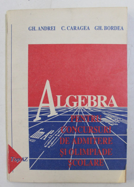 ALGEBRA PENTRU CONCURSURI DE ADMITERE SI OLIMPIADE SCOLARE ,( CLASA A - XI -A ) de GH. ANDREI ...GH. BORDEA , 1993