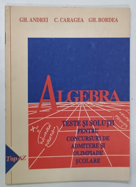 ALGEBRA , TESTE SI SOLUTII PENTRU CONCURSURI DE ADMITERE SI OLIMPIADE SCOLARE de GH. ANDREI ...GH. BORDEA , 1993