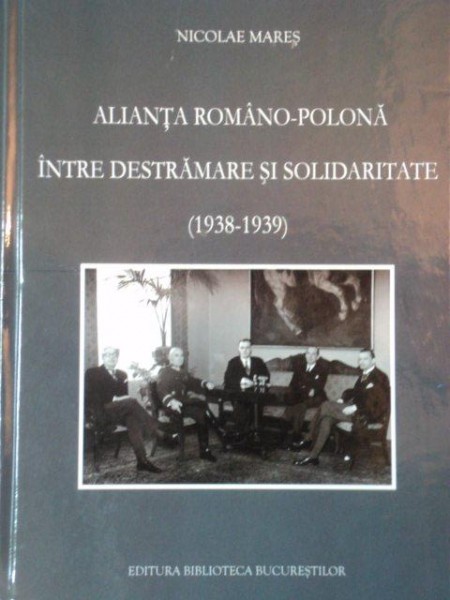 ALIANTA ROMANO POLONA INTRE DESTRAMARE SI SOLIDARITATE 1938- 1939 de NICOLAE MARES