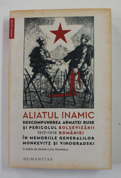 ALIATUL INAMIC - DESCOMPUNEREA ARMATEI RUSE SI PERICOLUL BOLSEVIZARII ROMANIEI 1917 - 1918 , IN MEMORIILE GENERALILOR MONKEVITZ si VINOGRADSKI , editie de SERBAN - LIVIU PAVELESCU , 2019