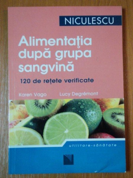 ALIMENTATIA DUPA GRUPA SANGUINA, 120 DE RETETE VERIFICATE de KAREN VAGO SI LUCY DEGREMONT