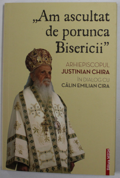 '' AM ASCULTAT DE PORUNCA BISERICII '' de ARHIEPISCOPUL JUSTINIAN CHIRA , in dialog cu CALIN EMILIAN CIRA , 2016