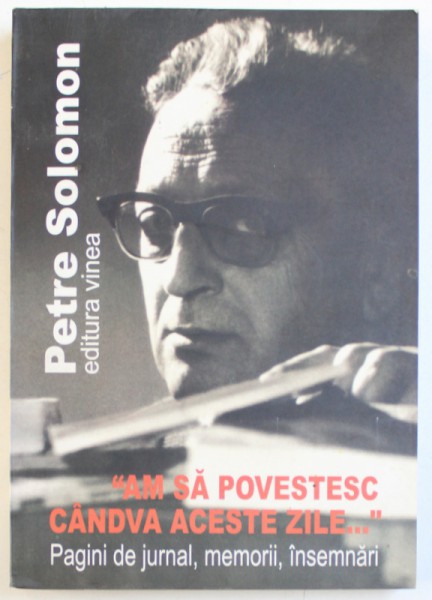 " AM SA POVESTESC CANDVA ACESTE ZILE ..." , PAGINI DE JURNAL , MEMORII , INSEMNARI de PETRE SOLOMON , 2006