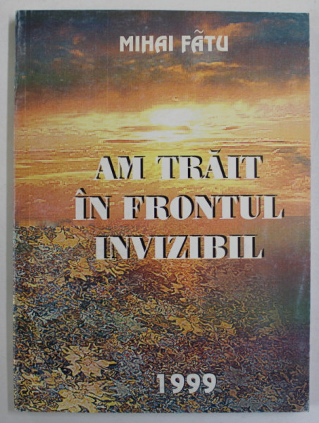 AM TRAIT IN FRONTUL INVIZIBIL de MIHAI FATU , roman , 1998