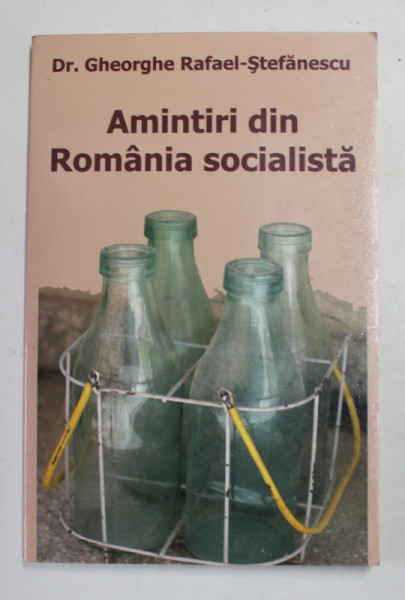 AMINTIRI DIN ROMANIA SOCIALISTA de Dr. GHEORGHE RAFAEL - STEFANESCU , 2010