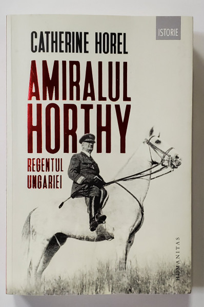 AMIRALUL HORTHY , REGENTUL UNGARIEI de CATHERINE HOREL , 2019