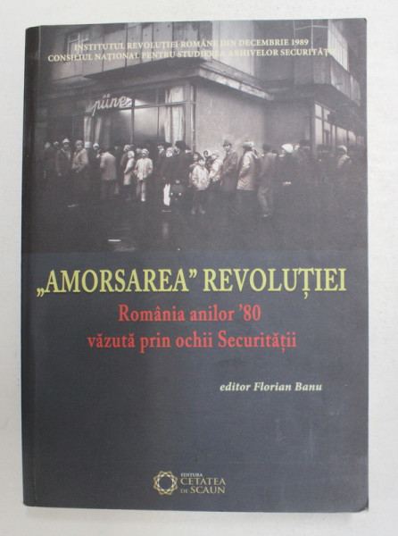 '  AMORSAREA ' REVOLUTIEI - ROMANIA ANILOR ' 80  VAZUTA PRIN OCHII SECURITATII de FLORIAN BANU , 2012