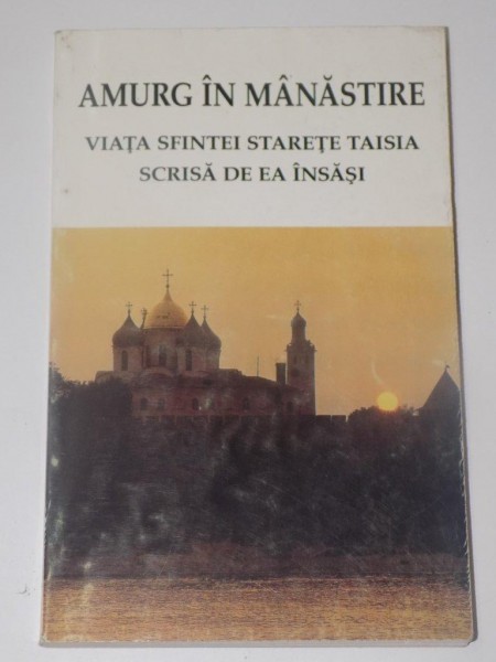 AMURG IN MANASTIRE , VIATA SFINTEI STARITE TAISIA SCRISA DE EA INSASI , EDITURA ILEANA , 1999