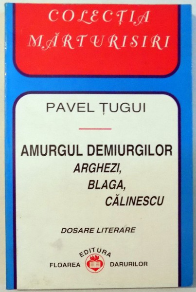 AMURGUL DEMIURGILOR, ARGHEZI, BLAGA, CALINESCU, DOSARE LITERARE de PAVEL TUGUI , 1998