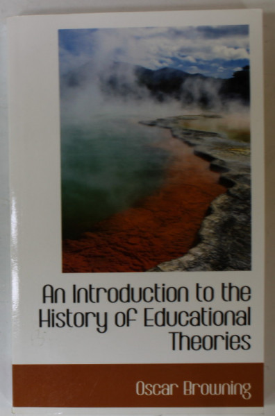 AN INTRODUCTION TO THE HISTORY OF EDUCATIONAL THEORIES by OSCAR BROWNING , 1882, EDITIE ANASTATICA , RETIPARITA IN ANII '2000