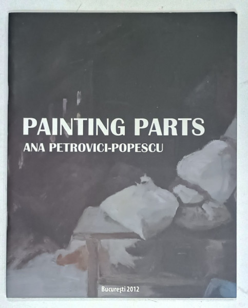 ANA PETROVICI - POPESCU , PAINTING PARTS , 2012, CATALOG DE EXPOZITIE