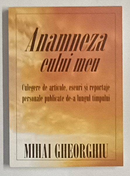 ANAMNEZA EULUI MEU , CULEGER DE ARTICOLE ....REPORTAJE ...de MIHAI GHEORGHIU , 2006