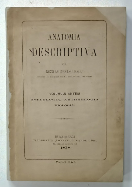 ANATOMIA DESCRIPTIVA  de NICOLAE KRETZULESCU , VOLUMUL ANTEIU : OSTEOLOGIA - ARTHROLOGIA , MIOLOGIA  , 1878 , COPERTA  BROSATA , REFACUTA