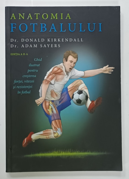 ANATOMIA  FOTBALULUI , GHID ILUSTRAT PENTRU CRESTEREA FORTEI , VITEZEI SI REZISTENTEI LA  FOTBAL de Dr. DONALD KIRKENDALL si Dr. ADAM SAYERS , 2022