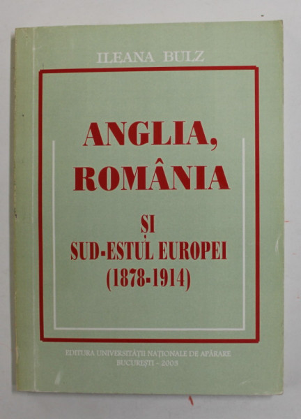 ANGLIA , ROMANIA SI SUD - ESTUL EUROPEI ( 1878 - 1914 ) de ILEANA  BULZ , 2003