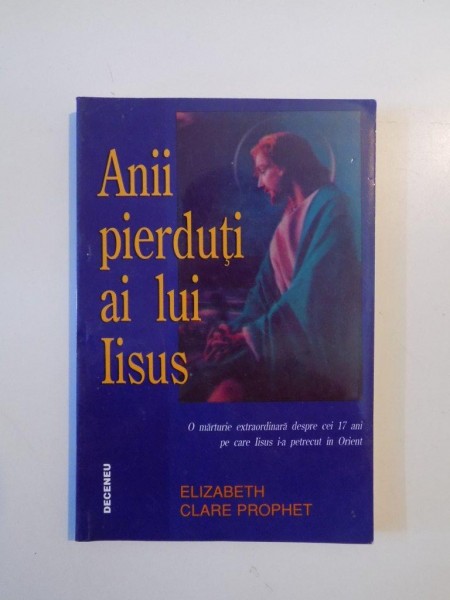 ANII PIERDUTI AI LUI IISUS , O MARTURIE EXTRAORDINARA DESPRE CEI 17 ANI PE CARE IISUS I-A PETRECUT IN ORIENT de ELIZABETH CLARE PROPHET , 1996,