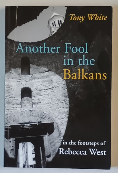 ANOTHER FOOL IN THE BALKANS , IN THE FOOTSTEPS of REBECCA WEST by TONY WHITE , 2006