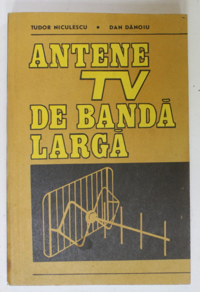 ANTENE TV DE BANDA LARGA de TUDOR NICULESCU si DAN DANOIU , PROIECTARE , CONSTRUCTIE , EXPLOATARE , 1988