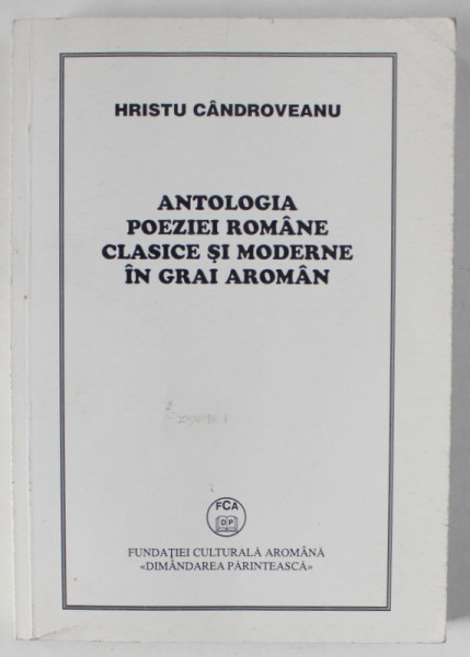 ANTOLOGIA POEZIEI ROMANE CLASICE SI MODERNE IN GRAI AROMAN de HRISTU CANDROVEANU , 2003