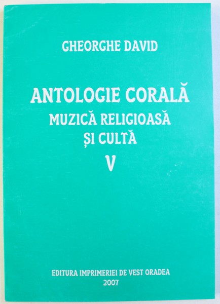 ANTOLOGIE CORALA  - MUZICA RELIGIOASA  SI CULTA , VOLUMUL V de GHEORGHE DAVID , 2007