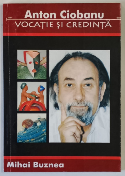 ANTON CIOBANU , VOCATIE SI CREDINTA de MIHAI BUZNEA , 2004