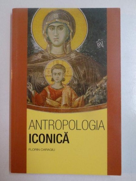 ANTROPOLOGIA ICONICA , REFLECTATA IN OPERA PARINTELUI DUMITRU STANILOAE , de FLORIN CARAGIU , 2007