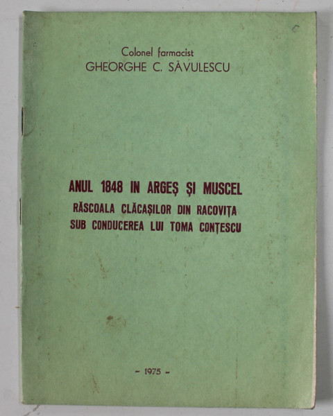 ANUL 1848 IN ARGES SI MUSCEL , RASCOALA CLACASILOR DIN RACOVITA SUB CONDUCEREA LUI TOMA CONTESCU de COLONEL FARMACIST GHEORGHE C. SAVULESCU , 1975 , DEDICATIE *