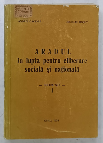 ARADUL IN LUPTA PENTRU ELIBERARE SOCIALA SI NATIONALA de ANDREI CACIORA si NICOLAE ROSUT , DOCUMENTE , VOLUMUL I , 1978