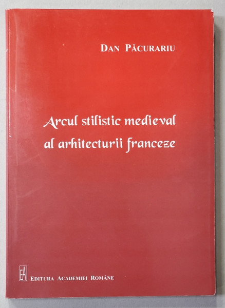 ARCUL STILISTIC MEDIEVAL AL ARHITECTURII FRANCEZE de DAN PACURARIU , 2011 , DEDICATIE *