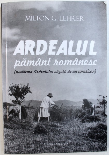 ARDEALUL PAMANT ROMANESC ( PROBLEMA ARDEALULUI VAZUTA DE UN AMERICAN ) de MILTON G. LEHRER , EDITIE ANASTATICA , 2013