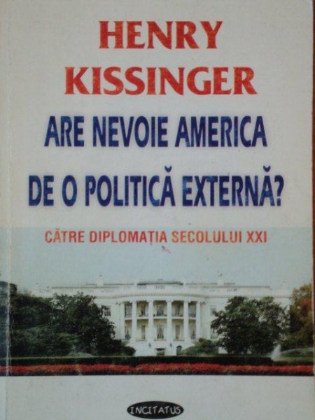 ARE NEVOIE AMERICA DE O POLITICA EXTERNA? CATRE DIPLOMATIA SECOLULUI XXI de HENRY KISSINGER  2002