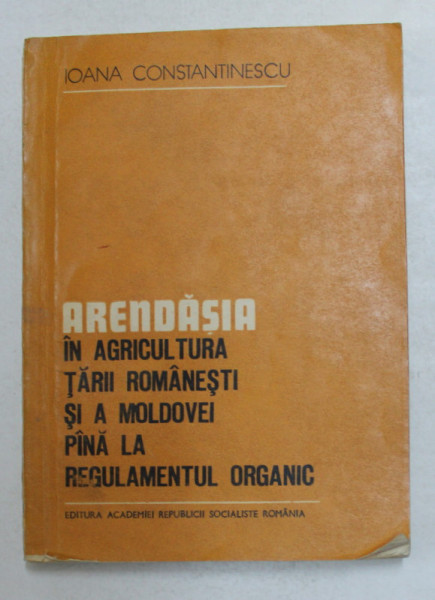 ARENDASIA IN AGRICULTURA TARII ROMANESTI SI A MOLDOVEI PANA LA REGULAMENTUL ORGANIC de IOANA CONSTANTINESCU , 1985