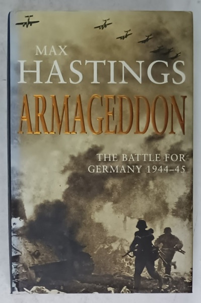 ARMAGEDDON by MAX HASTINGS , THE BATTLE FOR GERMANY 1944 - 45 , APARUTA  2004