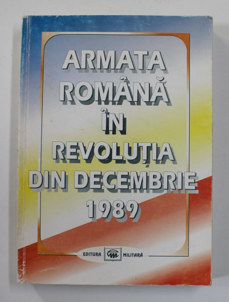 ARMATA ROMANA IN REVOLUTIA DIN DECEMBRIE 1989 , coordonator GENERAL DE DIVIZIE COSTACHE CODRESCU , 1998 , DEDICATIE *