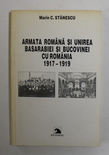 ARMATA ROMANA SI UNIREA BASARABIEI SI BUCOVINEI CU ROMANIA 1917 - 1919 de MARIN C. STANESCU , 1999