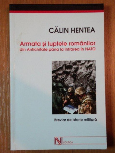 ARMATA SI LUPTELE ROMANILOR DIN ANTICHITATE PANA LA INTRAREA IN NATO  de CALIN HENTEA