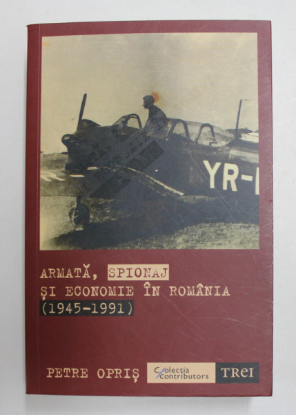 ARMATA , SPIONAJ SI ECONOMIE IN ROMANIA ( 1945 - 1991 ) de PETRE OPRIS , 2021