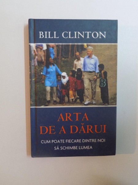 ARTA DE A DARUI, CUM POATE FIECARE DINTRE NOI SA SCHIMBE LUMEA de BILL CLINTON, 2007