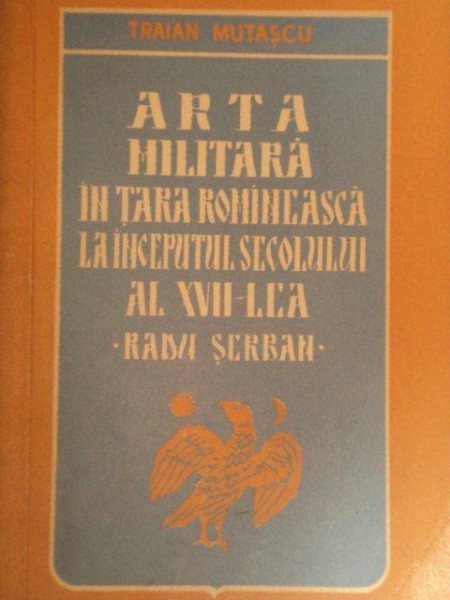 ARTA MILITARA IN TARA ROMANEASCA LA INCEPUTUL SECOLULUI  AL XVII-LEA.RADU SERBAN de TRAIAN MUTASCU