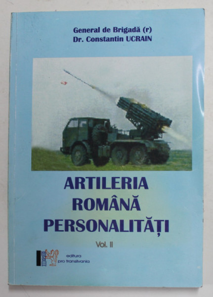 ARTILERIA ROMANA - PERSONALITATI , VOLUMUL II de GENERAL DE BRIGADA Dr.  CONSTANTIN UCRAIN , ANII '2000