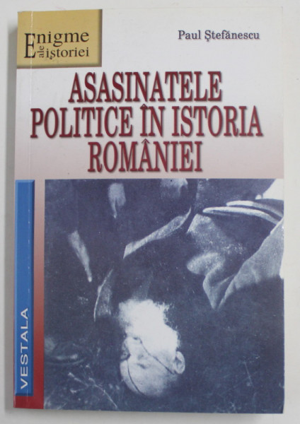 ASASINATELE POLITICE IN ISTORIA ROMANIEI de PAUL STEFANESCU , 2008