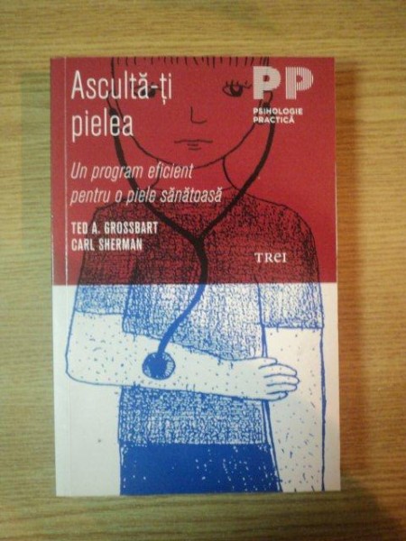 ASCULTA-TI   PIELEA , UN PROGRAM EFICIENT PENTRU O PIELE SANATOASA de TED A. GROSSBART SI CARL SHERMAN , 2011