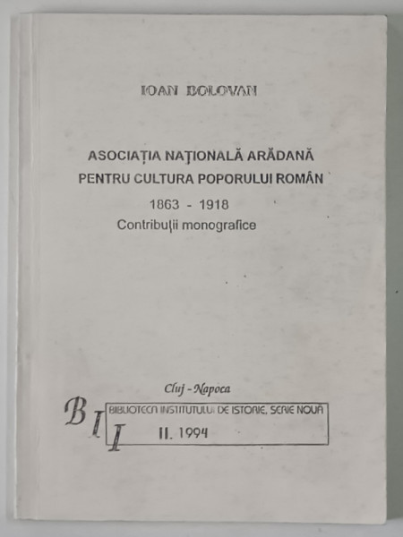 ASOCIATIA NATIONALA ARADANA PENTRU CULTURA POPORULUI ROMAN , 1863 - 1918 , CONTRIBUTII MONOGRAFICE de IOAN BOLOVAN , 1994