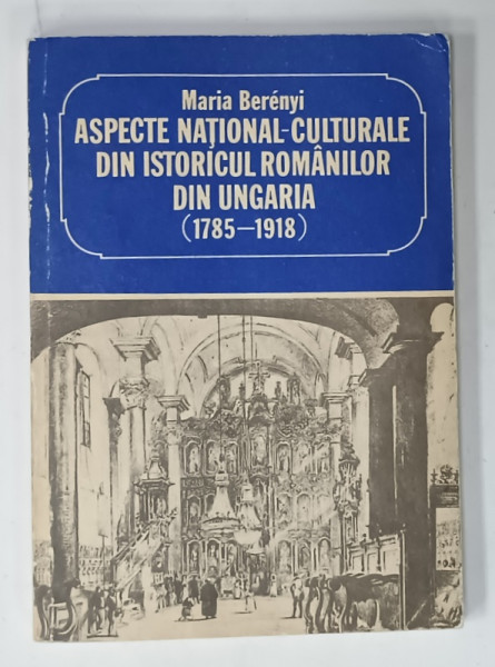 ASPECTE NATIONAL - CULTURALE DIN ISTORICUL ROMANILOR DIN UNGARIA ( 1785 -1918  ) de MARIA BERENY , 1990