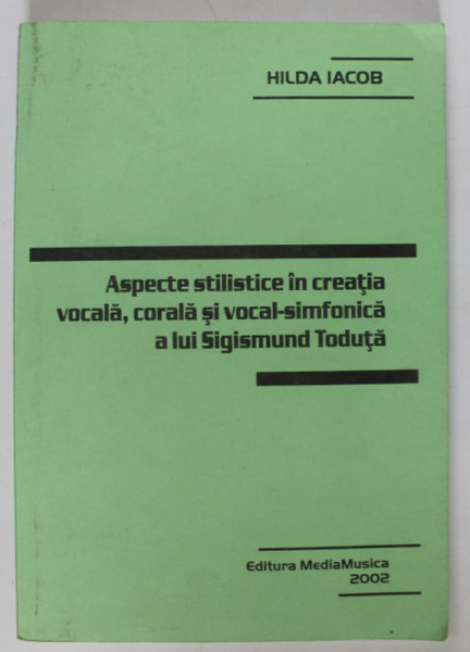 ASPECTE STILISTICE IN CREATIA VOCALA , CORALA SI VOCAL - SIMFONICA A LUI SIGISMUND TODUTA de HILDA IACOB , 2002